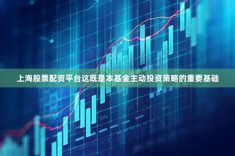 上海股票配资平台这既是本基金主动投资策略的重要基础