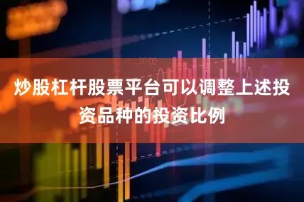 炒股杠杆股票平台可以调整上述投资品种的投资比例