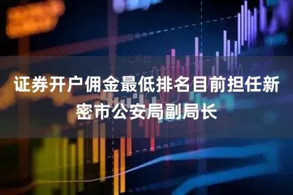 证券开户佣金最低排名目前担任新密市公安局副局长