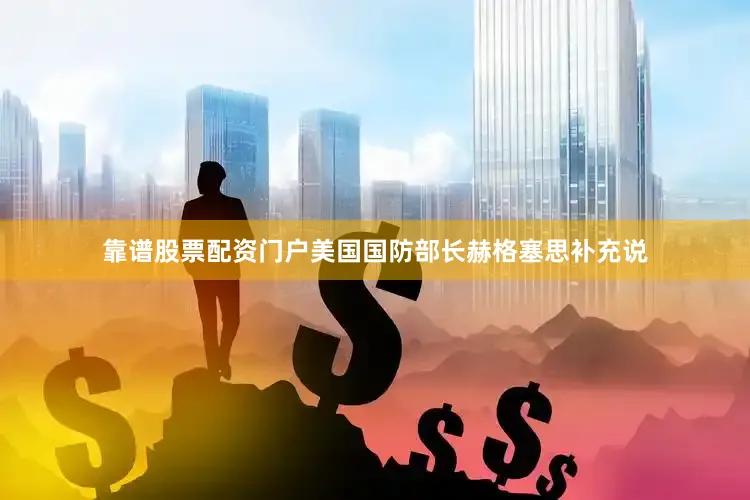 靠谱股票配资门户美国国防部长赫格塞思补充说
