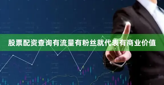 股票配资查询有流量有粉丝就代表有商业价值