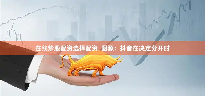 在线炒股配资选择配资  图源：抖音在决定分开时