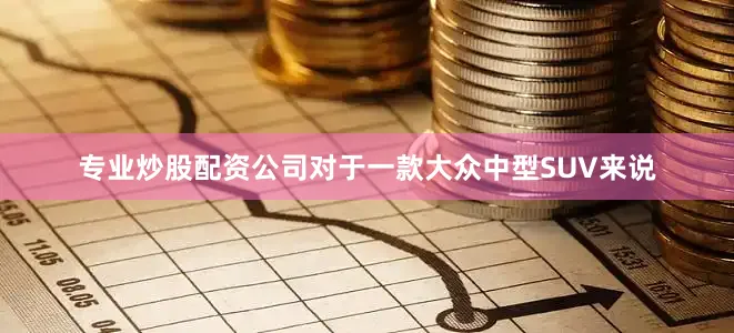 专业炒股配资公司对于一款大众中型SUV来说