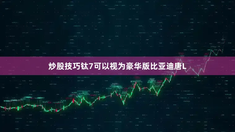 炒股技巧钛7可以视为豪华版比亚迪唐L
