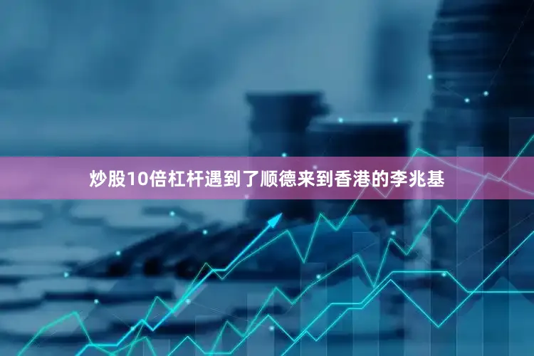 炒股10倍杠杆遇到了顺德来到香港的李兆基