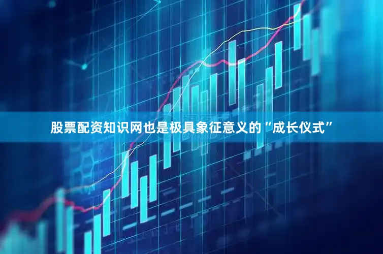股票配资知识网也是极具象征意义的“成长仪式”