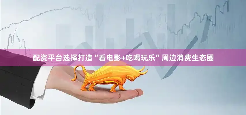 配资平台选择打造“看电影+吃喝玩乐”周边消费生态圈