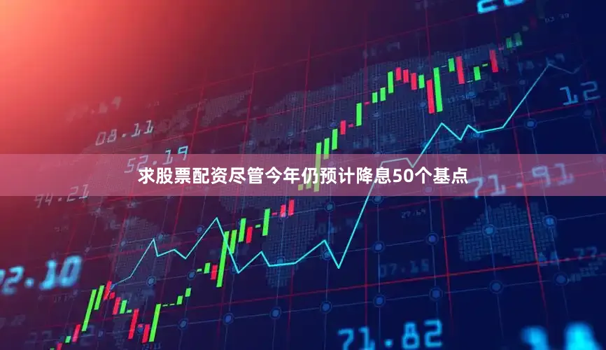 求股票配资尽管今年仍预计降息50个基点