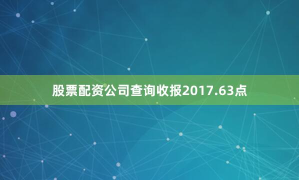 股票配资公司查询收报2017.63点