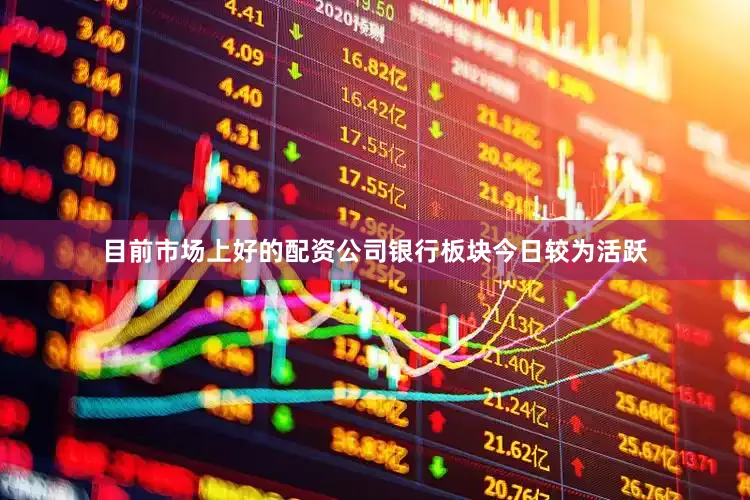 目前市场上好的配资公司银行板块今日较为活跃