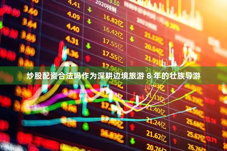 炒股配资合法吗作为深耕边境旅游 8 年的壮族导游