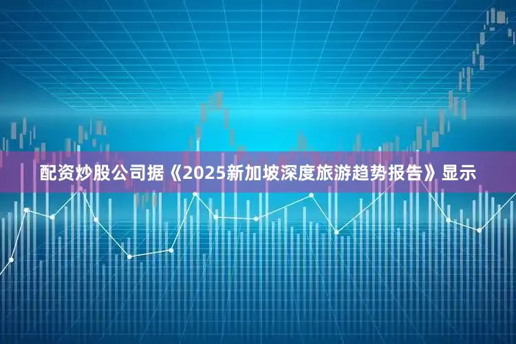 配资炒股公司据《2025新加坡深度旅游趋势报告》显示