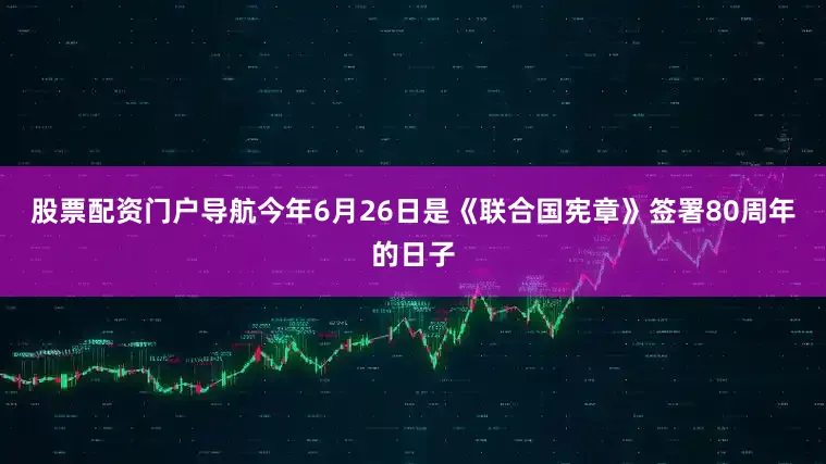 股票配资门户导航今年6月26日是《联合国宪章》签署80周年的日子