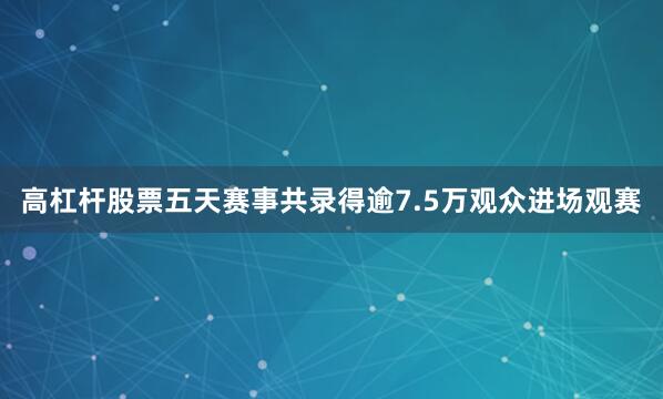 高杠杆股票五天赛事共录得逾7.5万观众进场观赛