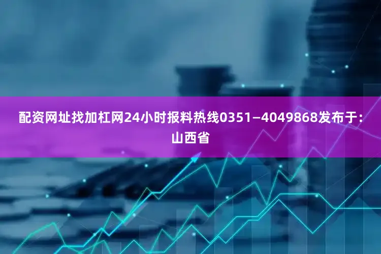 配资网址找加杠网24小时报料热线0351—4049868发布于：山西省