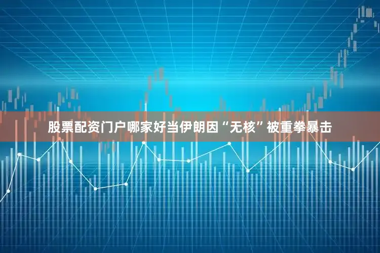 股票配资门户哪家好当伊朗因“无核”被重拳暴击