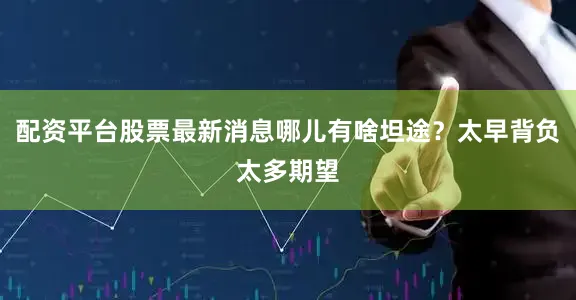 配资平台股票最新消息哪儿有啥坦途？太早背负太多期望