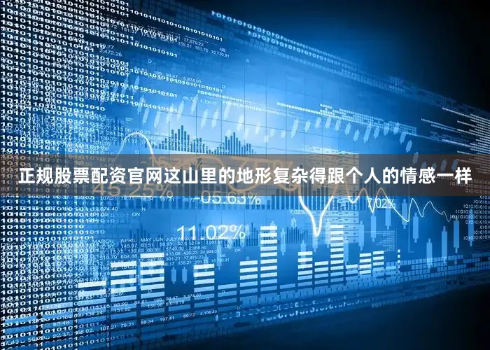 正规股票配资官网这山里的地形复杂得跟个人的情感一样