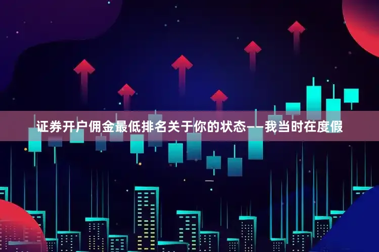 证券开户佣金最低排名关于你的状态——我当时在度假