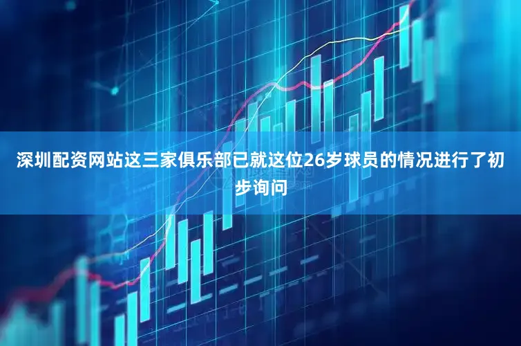 深圳配资网站这三家俱乐部已就这位26岁球员的情况进行了初步询问