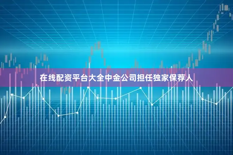在线配资平台大全中金公司担任独家保荐人