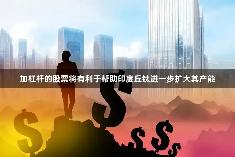 加杠杆的股票将有利于帮助印度丘钛进一步扩大其产能