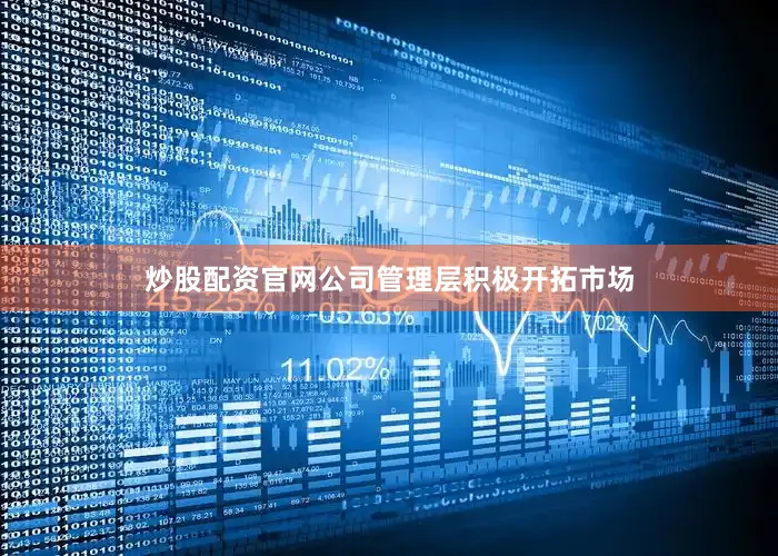 炒股配资官网公司管理层积极开拓市场