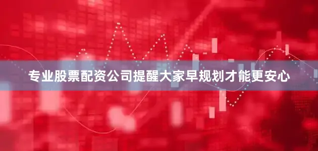 专业股票配资公司提醒大家早规划才能更安心