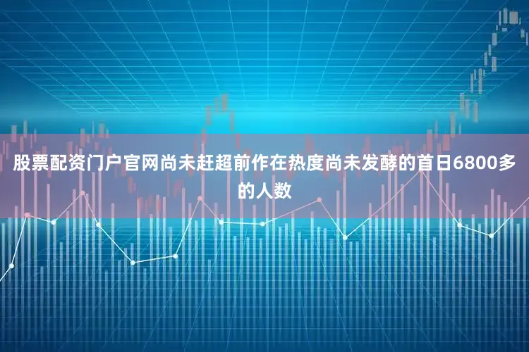 股票配资门户官网尚未赶超前作在热度尚未发酵的首日6800多的人数