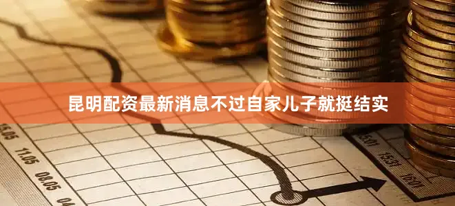 昆明配资最新消息不过自家儿子就挺结实