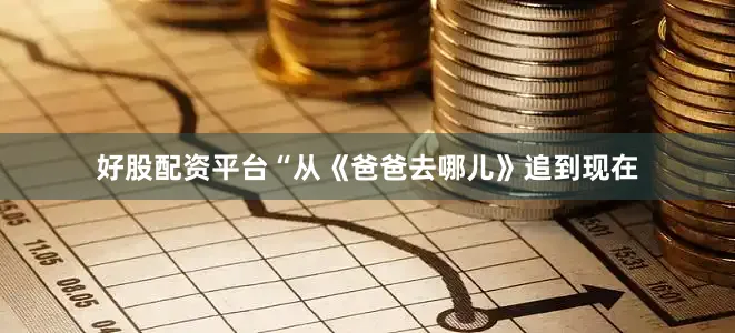 好股配资平台“从《爸爸去哪儿》追到现在