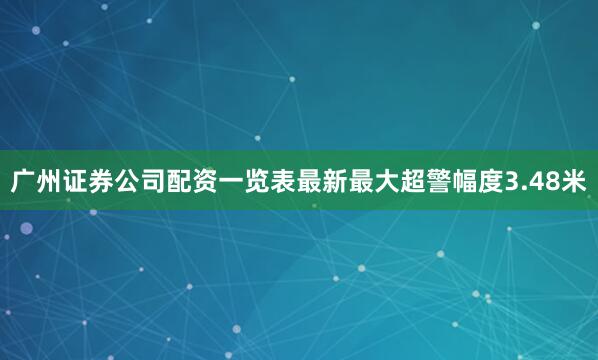 广州证券公司配资一览表最新最大超警幅度3.48米