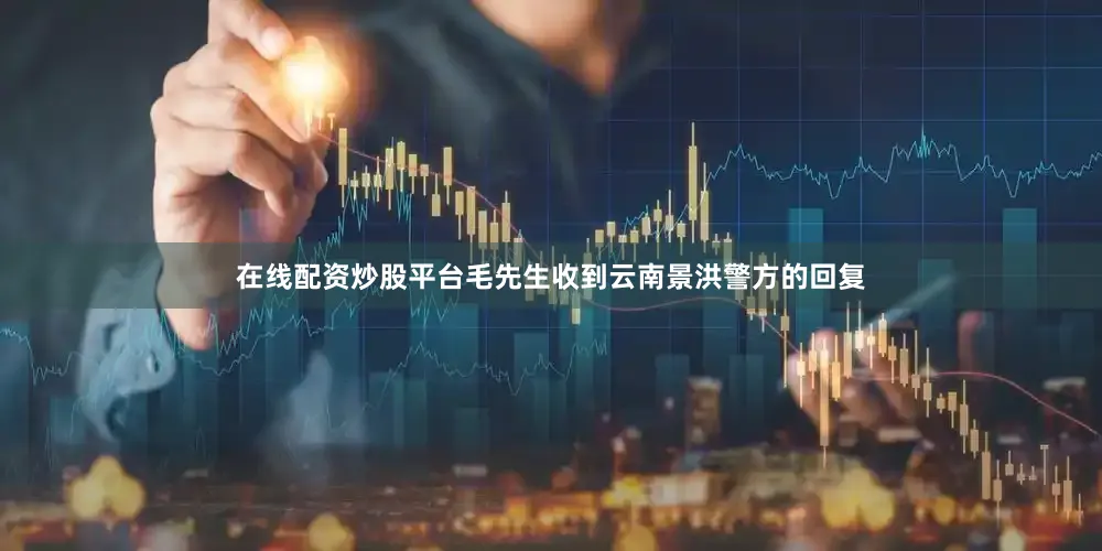 在线配资炒股平台毛先生收到云南景洪警方的回复