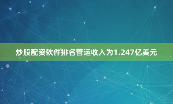 炒股配资软件排名营运收入为1.247亿美元