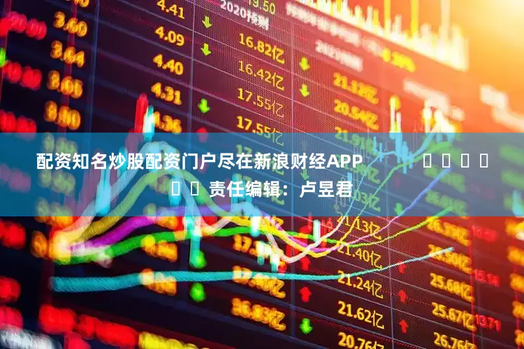 配资知名炒股配资门户尽在新浪财经APP            						责任编辑：卢昱君