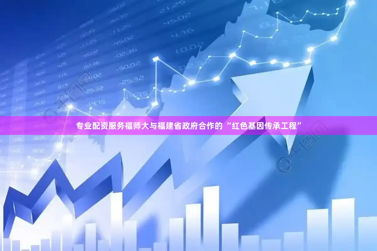 专业配资服务福师大与福建省政府合作的 “红色基因传承工程”