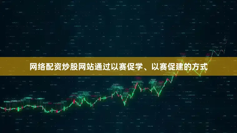 网络配资炒股网站通过以赛促学、以赛促建的方式
