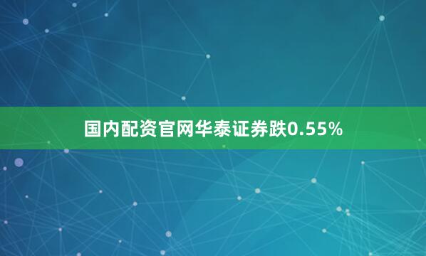 国内配资官网华泰证券跌0.55%