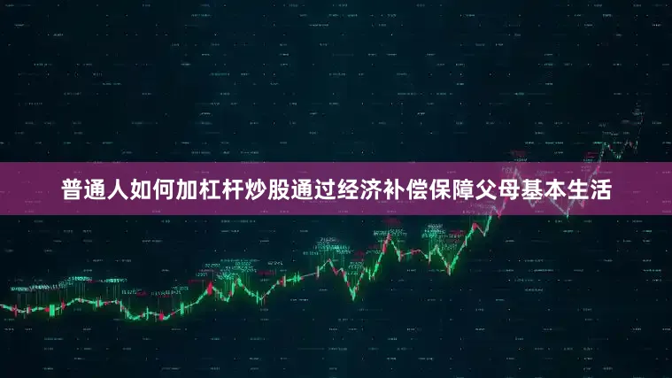 普通人如何加杠杆炒股通过经济补偿保障父母基本生活