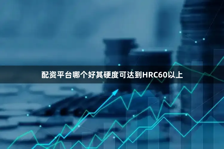 配资平台哪个好其硬度可达到HRC60以上