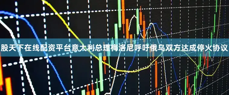 股天下在线配资平台意大利总理梅洛尼呼吁俄乌双方达成停火协议