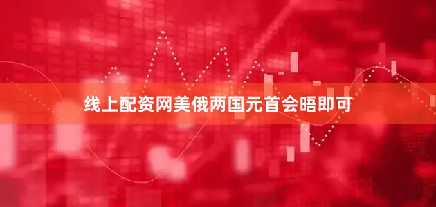 线上配资网美俄两国元首会晤即可