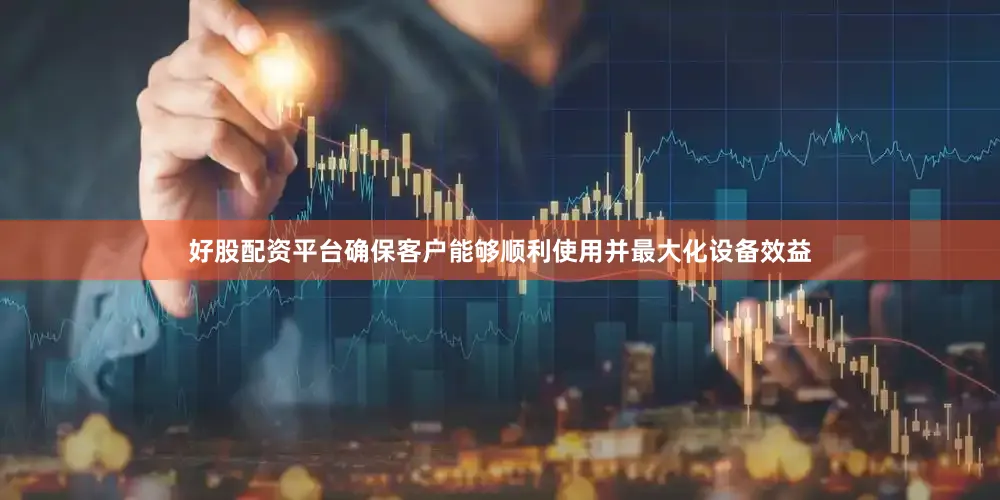 好股配资平台确保客户能够顺利使用并最大化设备效益