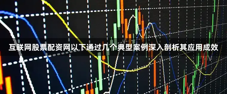 互联网股票配资网以下通过几个典型案例深入剖析其应用成效