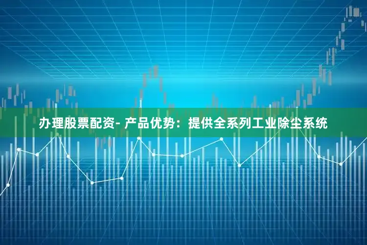 办理股票配资- 产品优势：提供全系列工业除尘系统