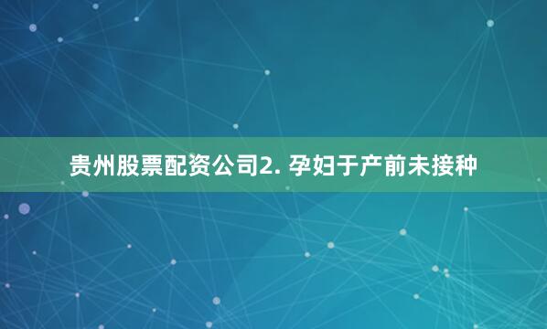 贵州股票配资公司2. 孕妇于产前未接种