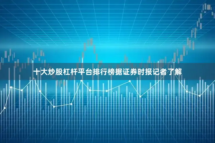 十大炒股杠杆平台排行榜　　据证券时报记者了解