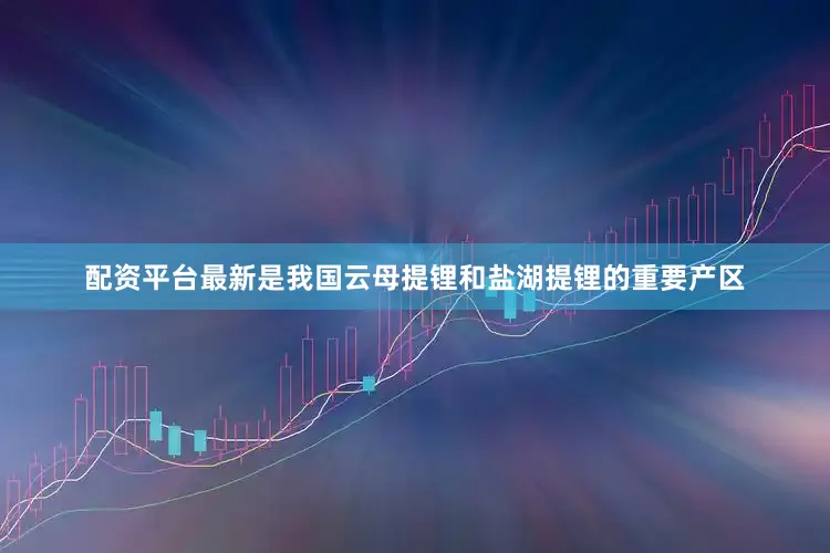配资平台最新是我国云母提锂和盐湖提锂的重要产区