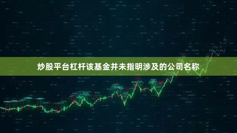 炒股平台杠杆　　该基金并未指明涉及的公司名称