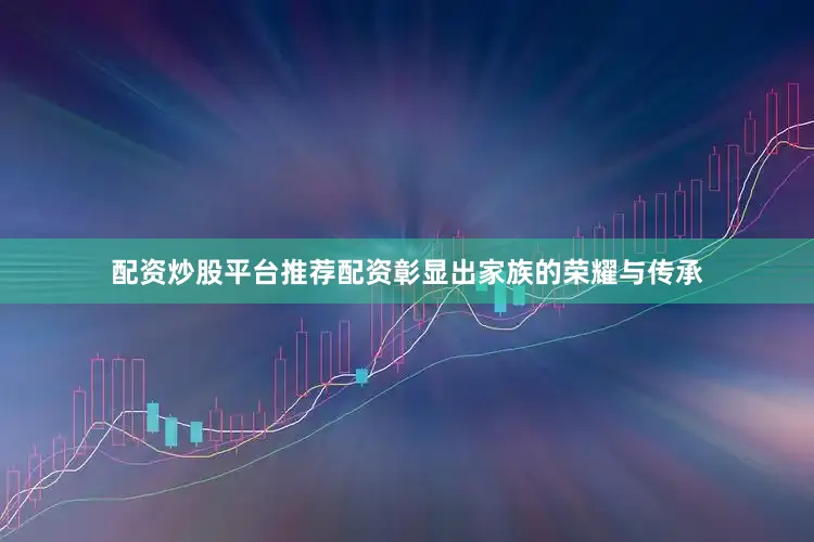 配资炒股平台推荐配资彰显出家族的荣耀与传承